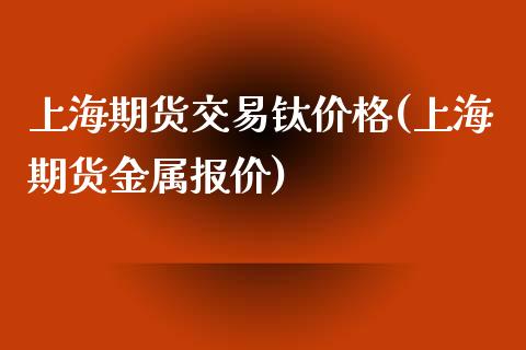 上海期货交易钛价格(上海期货金属报价)_https://www.qianjuhuagong.com_期货行情_第1张