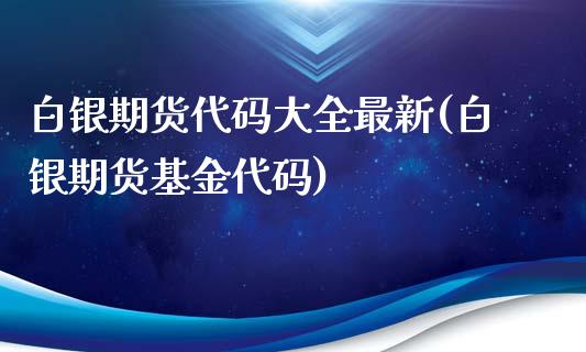 白银期货代码大全最新(白银期货基金代码)_https://www.qianjuhuagong.com_期货行情_第1张