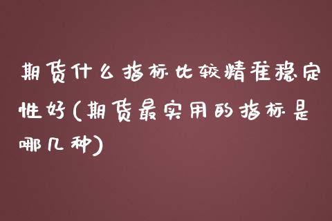 期货什么指标比较精准稳定性好(期货最实用的指标是哪几种)_https://www.qianjuhuagong.com_期货开户_第1张