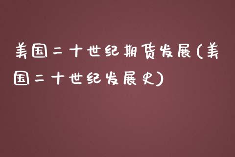 美国二十世纪期货发展(美国二十世纪发展史)_https://www.qianjuhuagong.com_期货直播_第1张