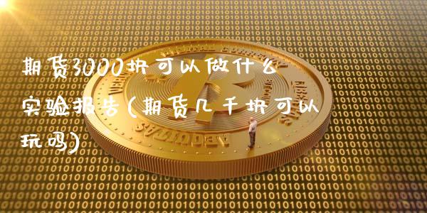 期货3000块可以做什么实验报告(期货几千块可以玩吗)_https://www.qianjuhuagong.com_期货行情_第1张