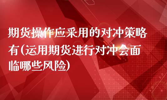 期货操作应采用的对冲策略有(运用期货进行对冲会面临哪些风险)_https://www.qianjuhuagong.com_期货开户_第1张