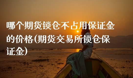 哪个期货锁仓不占用保证金的价格(期货交易所锁仓保证金)_https://www.qianjuhuagong.com_期货开户_第1张