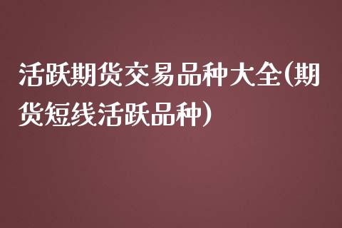 活跃期货交易品种大全(期货短线活跃品种)_https://www.qianjuhuagong.com_期货百科_第1张