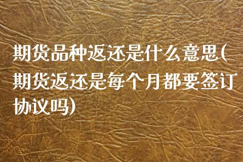 期货品种返还是什么意思(期货返还是每个月都要签订协议吗)_https://www.qianjuhuagong.com_期货行情_第1张