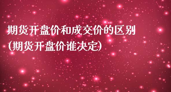 期货开盘价和成交价的区别(期货开盘价谁决定)_https://www.qianjuhuagong.com_期货百科_第1张