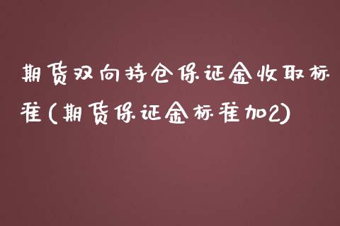 期货双向持仓保证金收取标准(期货保证金标准加2)_https://www.qianjuhuagong.com_期货平台_第1张