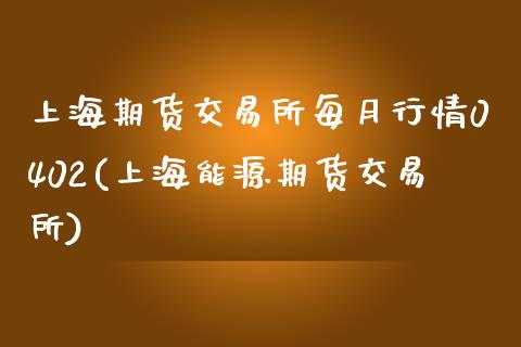 上海期货交易所每月行情0402(上海能源期货交易所)_https://www.qianjuhuagong.com_期货行情_第1张