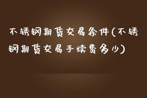 不锈钢期货交易条件(不锈钢期货交易手续费多少)_https://www.qianjuhuagong.com_期货行情_第1张