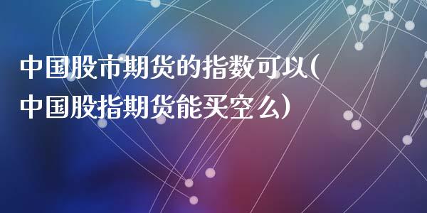 中国股市期货的指数可以(中国股指期货能买空么)_https://www.qianjuhuagong.com_期货行情_第1张