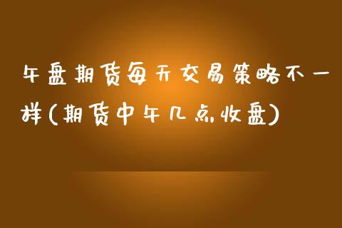 午盘期货每天交易策略不一样(期货中午几点收盘)_https://www.qianjuhuagong.com_期货平台_第1张