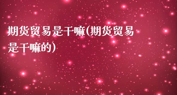 期货贸易是干嘛(期货贸易是干嘛的)_https://www.qianjuhuagong.com_期货行情_第1张