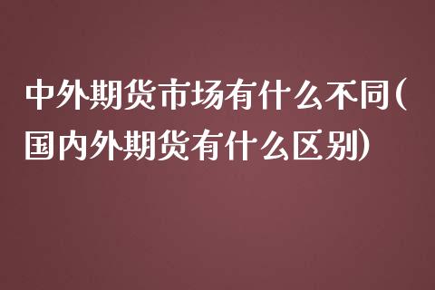 中外期货市场有什么不同(国内外期货有什么区别)_https://www.qianjuhuagong.com_期货百科_第1张