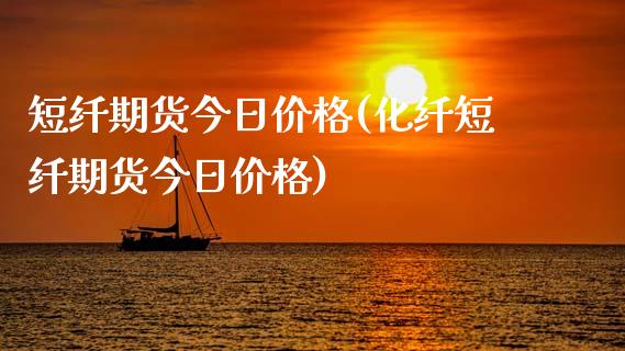 短纤期货今日价格(化纤短纤期货今日价格)_https://www.qianjuhuagong.com_期货平台_第1张