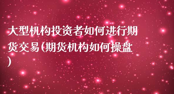 大型机构投资者如何进行期货交易(期货机构如何操盘)_https://www.qianjuhuagong.com_期货平台_第1张