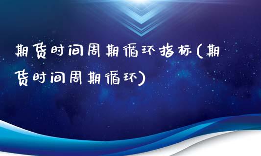 期货时间周期循环指标(期货时间周期循环)_https://www.qianjuhuagong.com_期货平台_第1张