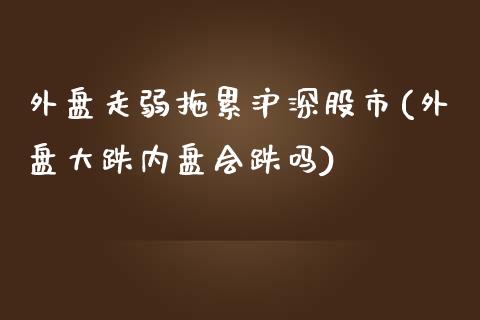 外盘走弱拖累沪深股市(外盘大跌内盘会跌吗)_https://www.qianjuhuagong.com_期货直播_第1张