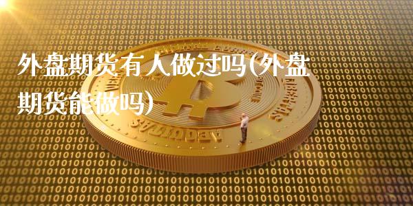 外盘期货有人做过吗(外盘期货能做吗)_https://www.qianjuhuagong.com_期货行情_第1张