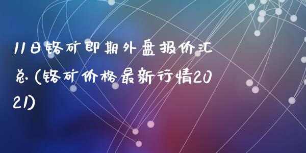 11日铬矿即期外盘报价汇总(铬矿价格最新行情2021)_https://www.qianjuhuagong.com_期货直播_第1张