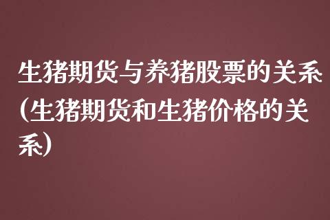 生猪期货与养猪股票的关系(生猪期货和生猪价格的关系)_https://www.qianjuhuagong.com_期货行情_第1张