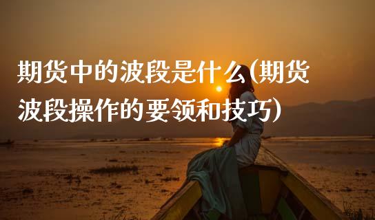 期货中的波段是什么(期货波段操作的要领和技巧)_https://www.qianjuhuagong.com_期货行情_第1张