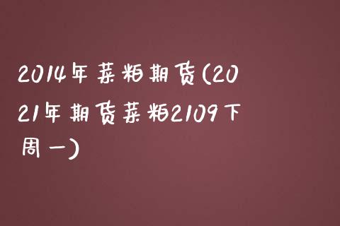 2014年菜粕期货(2021年期货菜粕2109下周一)_https://www.qianjuhuagong.com_期货百科_第1张