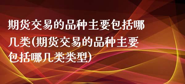 期货交易的品种主要包括哪几类(期货交易的品种主要包括哪几类类型)_https://www.qianjuhuagong.com_期货开户_第1张