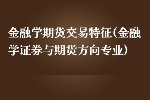 金融学期货交易特征(金融学证券与期货方向专业)_https://www.qianjuhuagong.com_期货直播_第1张