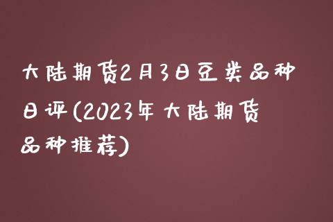 大陆期货2月3日豆类品种日评(2023年大陆期货品种推荐)_https://www.qianjuhuagong.com_期货百科_第1张