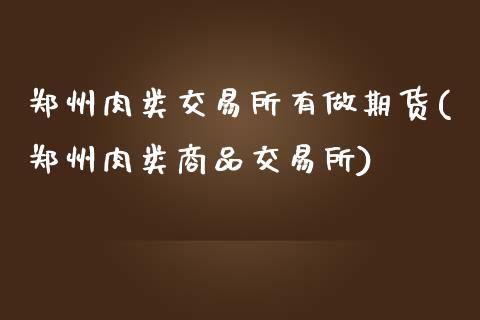 郑州肉类交易所有做期货(郑州肉类商品交易所)_https://www.qianjuhuagong.com_期货百科_第1张