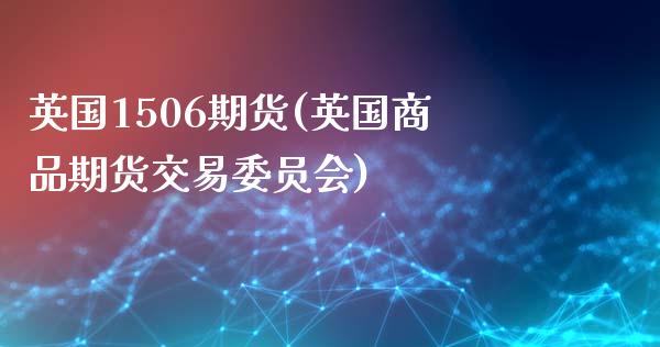 英国1506期货(英国商品期货交易委员会)_https://www.qianjuhuagong.com_期货平台_第1张