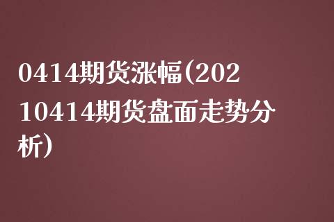 0414期货涨幅(20210414期货盘面走势分析)_https://www.qianjuhuagong.com_期货开户_第1张