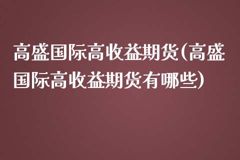 高盛国际高收益期货(高盛国际高收益期货有哪些)_https://www.qianjuhuagong.com_期货开户_第1张