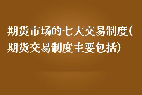 期货市场的七大交易制度(期货交易制度主要包括)_https://www.qianjuhuagong.com_期货平台_第1张