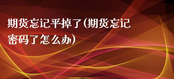 期货忘记平掉了(期货忘记密码了怎么办)_https://www.qianjuhuagong.com_期货平台_第1张