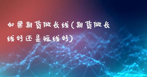 如果期货做长线(期货做长线好还是短线好)_https://www.qianjuhuagong.com_期货行情_第1张