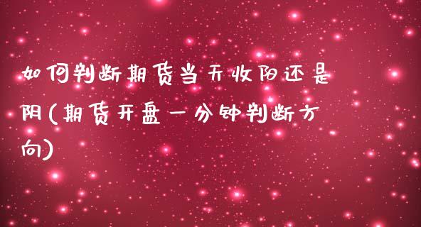 如何判断期货当天收阳还是阴(期货开盘一分钟判断方向)_https://www.qianjuhuagong.com_期货百科_第1张