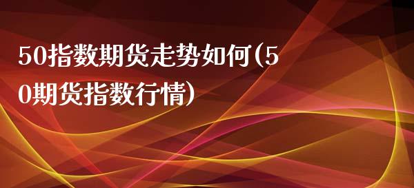 50指数期货走势如何(50期货指数行情)_https://www.qianjuhuagong.com_期货直播_第1张