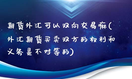 期货外汇可以双向交易嘛(外汇期货买卖双方的权利和义务是不对等的)_https://www.qianjuhuagong.com_期货百科_第1张