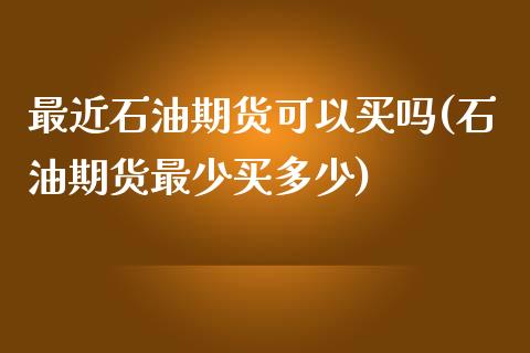 最近石油期货可以买吗(石油期货最少买多少)_https://www.qianjuhuagong.com_期货行情_第1张