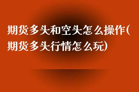 期货多头和空头怎么操作(期货多头行情怎么玩)_https://www.qianjuhuagong.com_期货开户_第1张