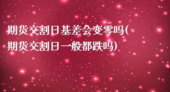 期货交割日基差会变零吗(期货交割日一般都跌吗)_https://www.qianjuhuagong.com_期货开户_第1张