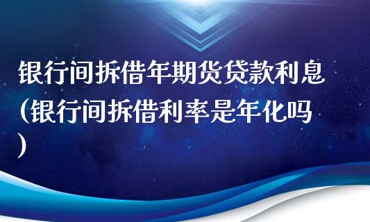 银行间拆借年期货贷款利息(银行间拆借利率是年化吗)_https://www.qianjuhuagong.com_期货行情_第1张