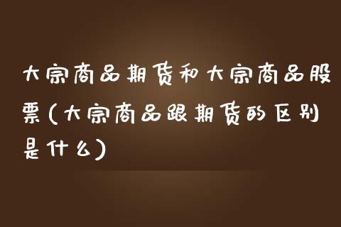 大宗商品期货和大宗商品股票(大宗商品跟期货的区别是什么)_https://www.qianjuhuagong.com_期货百科_第1张