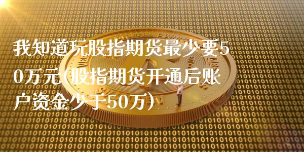 我知道玩股指期货最少要50万元(股指期货开通后账户资金少于50万)_https://www.qianjuhuagong.com_期货行情_第1张