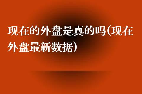 现在的外盘是真的吗(现在外盘最新数据)_https://www.qianjuhuagong.com_期货平台_第1张