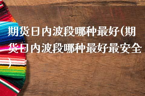 期货日内波段哪种最好(期货日内波段哪种最好最安全)_https://www.qianjuhuagong.com_期货开户_第1张