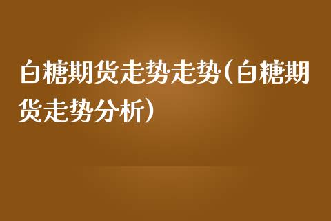 白糖期货走势走势(白糖期货走势分析)_https://www.qianjuhuagong.com_期货行情_第1张