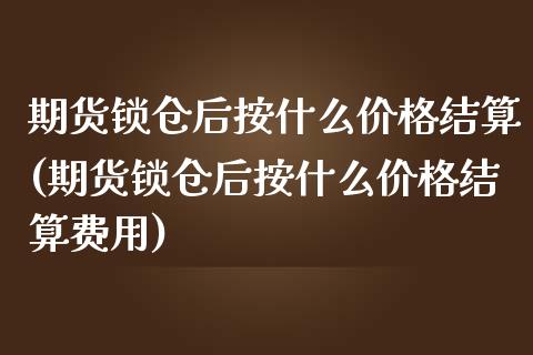 期货锁仓后按什么价格结算(期货锁仓后按什么价格结算费用)_https://www.qianjuhuagong.com_期货开户_第1张