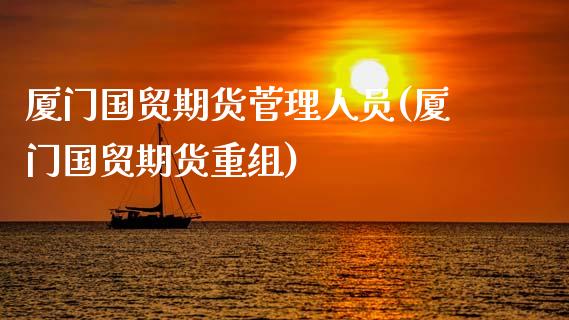 厦门国贸期货菅理人员(厦门国贸期货重组)_https://www.qianjuhuagong.com_期货直播_第1张